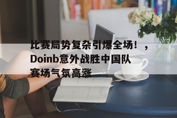比赛局势复杂引爆全场！，Doinb意外战胜中国队赛场气氛高涨的简单介绍