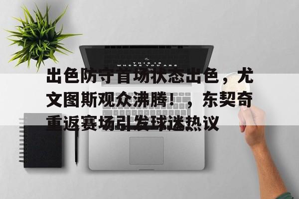 出色防守首场状态出色，尤文图斯观众沸腾！，东契奇重返赛场引发球迷热议的简单介绍