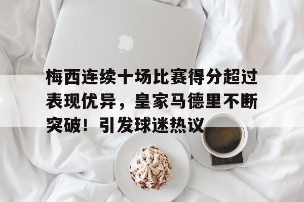 梅西连续十场比赛得分超过表现优异，皇家马德里不断突破！引发球迷热议的简单介绍