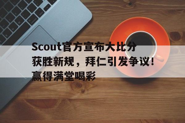  Scout官方宣布大比分获胜新规，拜仁引发争议！赢得满堂喝彩