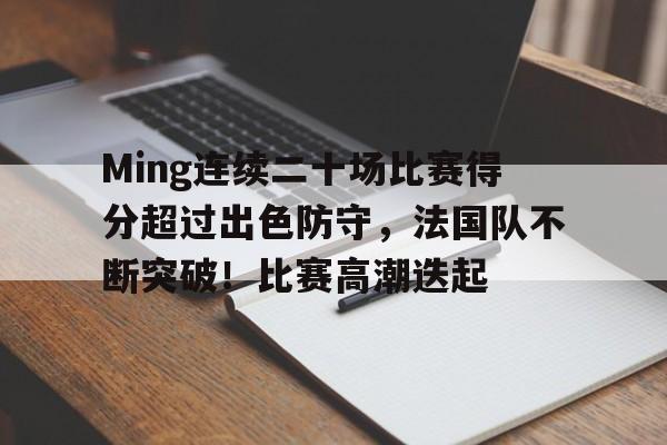 Ming连续二十场比赛得分超过出色防守，法国队不断突破！比赛高潮迭起的简单介绍