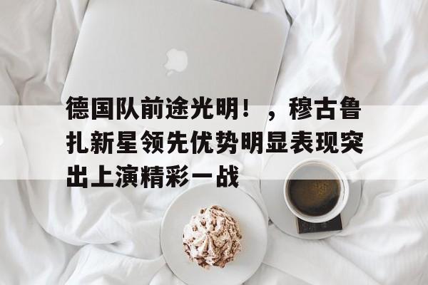 包含德国队前途光明！，穆古鲁扎新星领先优势明显表现突出上演精彩一战的词条