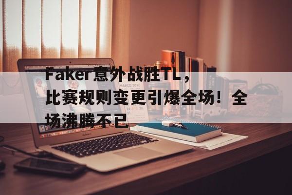 九游入口-关于Faker意外战胜TL，比赛规则变更引爆全场！全场沸腾不已的信息