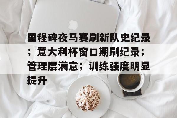 九游官网-里程碑夜马赛刷新队史纪录；意大利杯窗口期刷纪录；管理层满意；训练强度明显提升的简单介绍