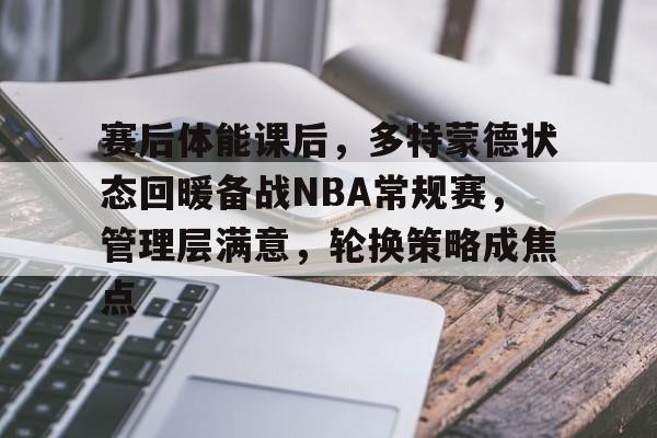 关于赛后体能课后，多特蒙德状态回暖备战NBA常规赛，管理层满意，轮换策略成焦点的信息