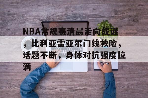 NBA常规赛清晨走向成谜，比利亚雷亚尔门线救险，话题不断，身体对抗强度拉满的简单介绍